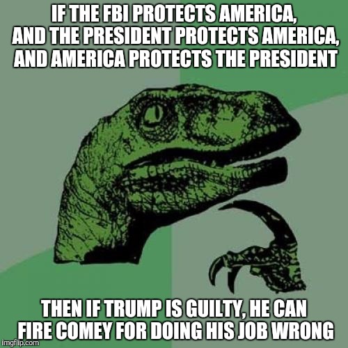 Philosoraptor Meme | IF THE FBI PROTECTS AMERICA, AND THE PRESIDENT PROTECTS AMERICA, AND AMERICA PROTECTS THE PRESIDENT THEN IF TRUMP IS GUILTY, HE CAN FIRE COM | image tagged in memes,philosoraptor | made w/ Imgflip meme maker