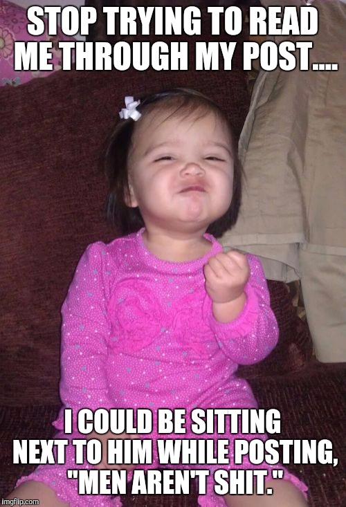 Success Kid Girl Meme | STOP TRYING TO READ ME THROUGH MY POST.... I COULD BE SITTING NEXT TO HIM WHILE POSTING, "MEN AREN'T SHIT." | image tagged in memes,success kid girl | made w/ Imgflip meme maker