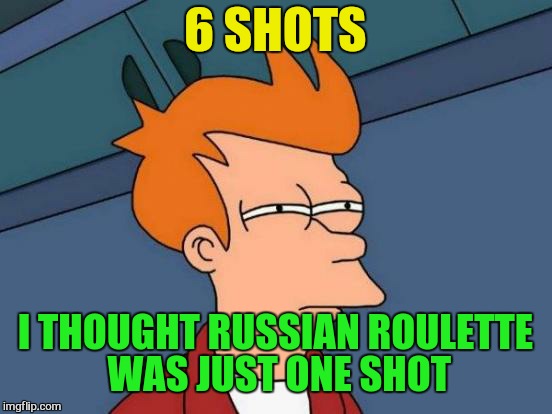 Futurama Fry Meme | 6 SHOTS I THOUGHT RUSSIAN ROULETTE WAS JUST ONE SHOT | image tagged in memes,futurama fry | made w/ Imgflip meme maker