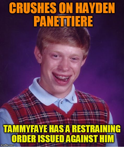 Bad Luck Brian | CRUSHES ON HAYDEN PANETTIERE; TAMMYFAYE HAS A RESTRAINING ORDER ISSUED AGAINST HIM | image tagged in memes,bad luck brian | made w/ Imgflip meme maker