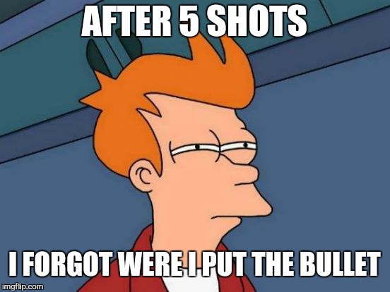 Futurama Fry Meme | AFTER 5 SHOTS I FORGOT WERE I PUT THE BULLET | image tagged in memes,futurama fry | made w/ Imgflip meme maker