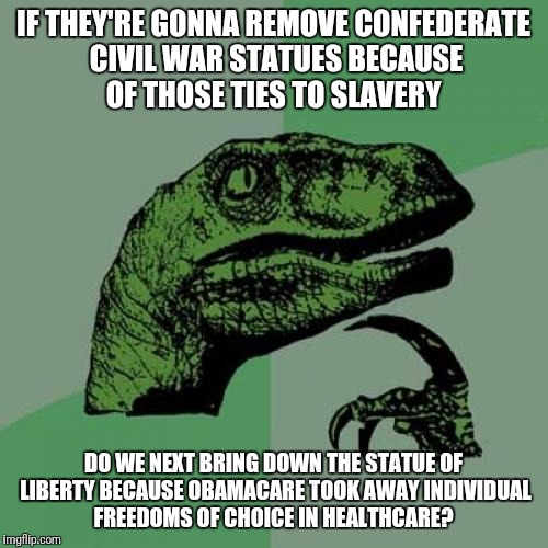 Freedom? | IF THEY'RE GONNA REMOVE CONFEDERATE CIVIL WAR STATUES BECAUSE OF THOSE TIES TO SLAVERY; DO WE NEXT BRING DOWN THE STATUE OF LIBERTY BECAUSE OBAMACARE TOOK AWAY INDIVIDUAL FREEDOMS OF CHOICE IN HEALTHCARE? | image tagged in obamacare,liberty,freedom | made w/ Imgflip meme maker