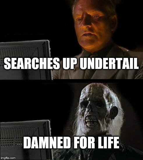 The Fandom Is Dark | SEARCHES UP UNDERTAIL; DAMNED FOR LIFE | image tagged in memes,ill just wait here | made w/ Imgflip meme maker