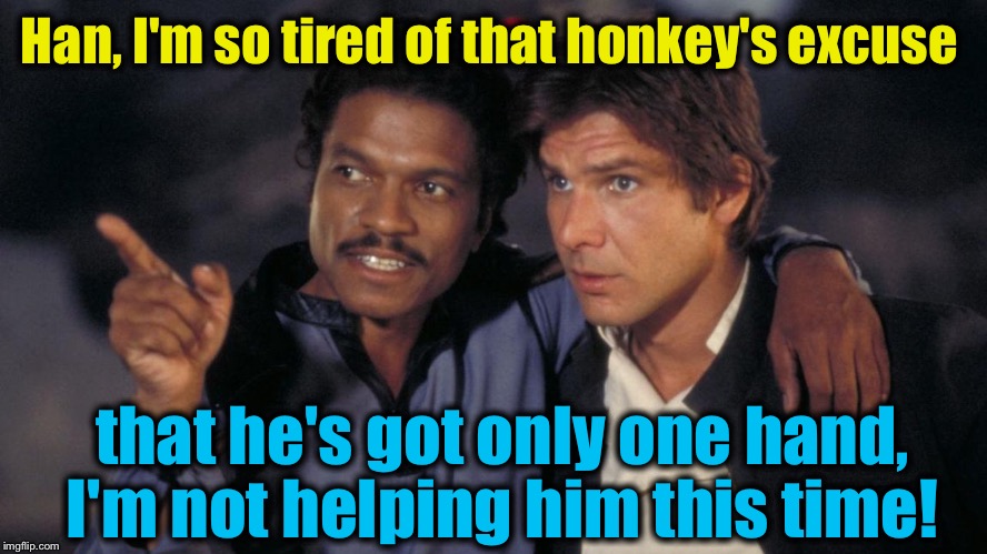 Han, I'm so tired of that honkey's excuse that he's got only one hand, I'm not helping him this time! | made w/ Imgflip meme maker