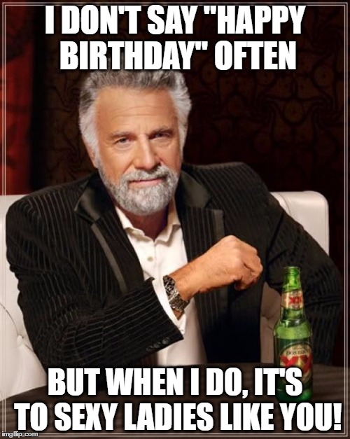 The Most Interesting Man In The World | I DON'T SAY "HAPPY BIRTHDAY" OFTEN; BUT WHEN I DO, IT'S TO SEXY LADIES LIKE YOU! | image tagged in memes,the most interesting man in the world | made w/ Imgflip meme maker