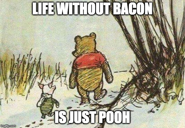 Bacon is my best friend too. (Bacon week is now) | LIFE WITHOUT BACON; IS JUST POOH | image tagged in pooh piglet,bacon week,iwanttobebacon,iwanttobebaconcom | made w/ Imgflip meme maker