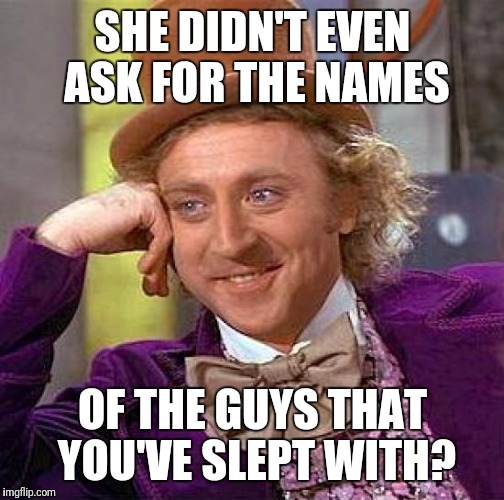 Creepy Condescending Wonka Meme | SHE DIDN'T EVEN ASK FOR THE NAMES OF THE GUYS THAT YOU'VE SLEPT WITH? | image tagged in memes,creepy condescending wonka | made w/ Imgflip meme maker