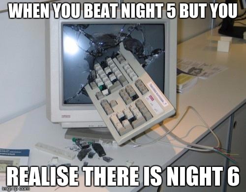 FNAF rage | WHEN YOU BEAT NIGHT 5 BUT YOU; REALISE THERE IS NIGHT 6 | image tagged in fnaf rage | made w/ Imgflip meme maker