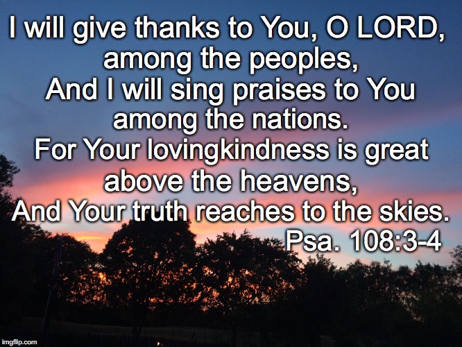 I will give thanks to You, O LORD, among the peoples, And I will sing praises to You; among the nations. For Your lovingkindness is great; above the heavens, And Your truth reaches to the skies. Psa. 108:3-4 | image tagged in skies | made w/ Imgflip meme maker