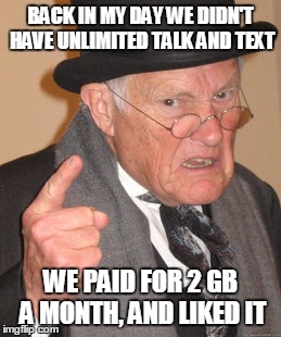 Back In My Day | BACK IN MY DAY WE DIDN'T HAVE UNLIMITED TALK AND TEXT; WE PAID FOR 2 GB A MONTH, AND LIKED IT | image tagged in memes,back in my day | made w/ Imgflip meme maker