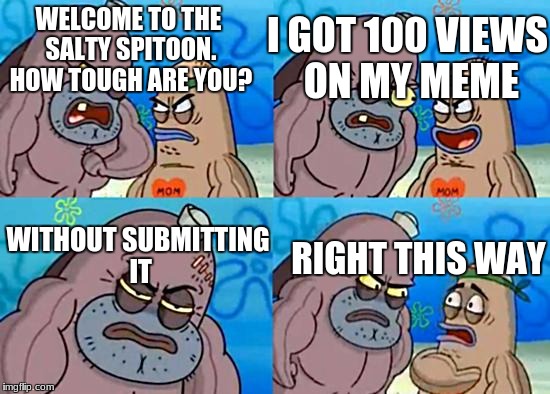 Welcome to the Salty Spitoon | I GOT 100 VIEWS ON MY MEME; WELCOME TO THE SALTY SPITOON. HOW TOUGH ARE YOU? WITHOUT SUBMITTING IT; RIGHT THIS WAY | image tagged in welcome to the salty spitoon | made w/ Imgflip meme maker