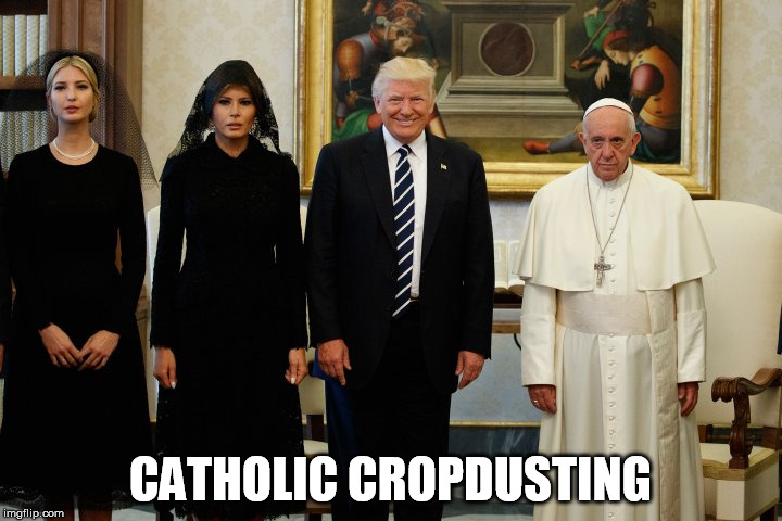 The Art of the Cropdust | CATHOLIC CROPDUSTING | image tagged in trump,the pope,fart | made w/ Imgflip meme maker