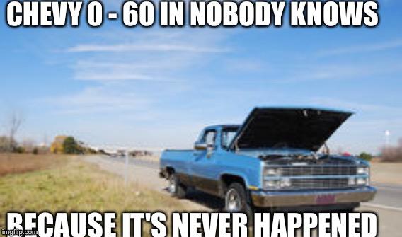 CHEVY 0 - 60 IN NOBODY KNOWS; BECAUSE IT'S NEVER HAPPENED | image tagged in chevy sucks | made w/ Imgflip meme maker