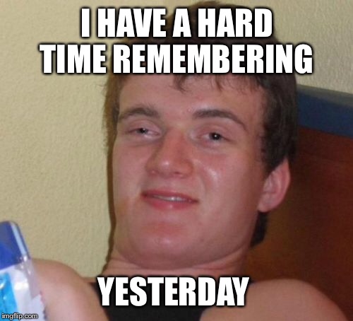 10 Guy Meme | I HAVE A HARD TIME REMEMBERING YESTERDAY | image tagged in memes,10 guy | made w/ Imgflip meme maker