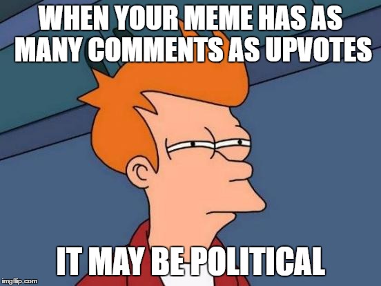 Futurama Fry | WHEN YOUR MEME HAS AS MANY COMMENTS AS UPVOTES; IT MAY BE POLITICAL | image tagged in memes,futurama fry | made w/ Imgflip meme maker