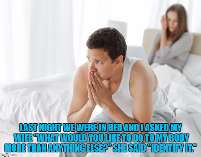 Couple upset in bed | LAST NIGHT WE WERE IN BED AND I ASKED MY WIFE "WHAT WOULD YOU LIKE TO DO TO MY BODY MORE THAN ANYTHING ELSE?" SHE SAID "IDENTIFY IT." | image tagged in couple upset in bed,funny,funny memes,body,angry | made w/ Imgflip meme maker