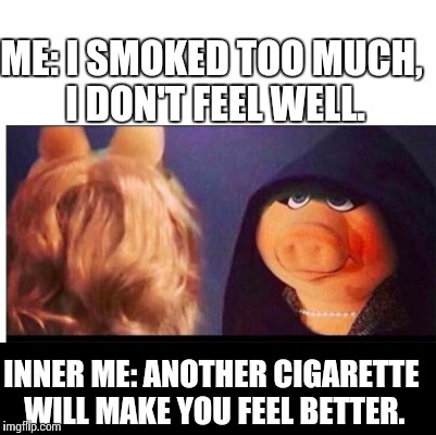 Nicotine poisoning yum | ME: I SMOKED TOO MUCH, I DON'T FEEL WELL. INNER ME: ANOTHER CIGARETTE WILL MAKE YOU FEEL BETTER. | image tagged in miss piggy,smoking,addicted | made w/ Imgflip meme maker