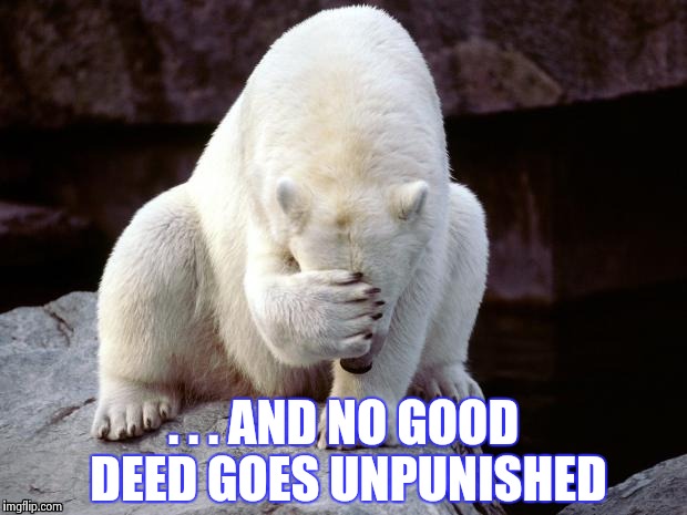 Polar Bear | . . . AND NO GOOD DEED GOES UNPUNISHED | image tagged in polar bear | made w/ Imgflip meme maker