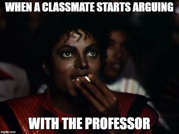 You Know Shits About To Get Real | WHEN A CLASSMATE STARTS ARGUING; WITH THE PROFESSOR | image tagged in memes,michael jackson popcorn | made w/ Imgflip meme maker