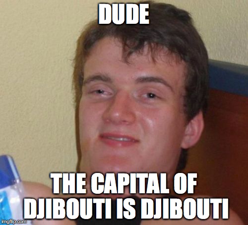 10 Guy Meme | DUDE; THE CAPITAL OF DJIBOUTI IS DJIBOUTI | image tagged in memes,10 guy | made w/ Imgflip meme maker