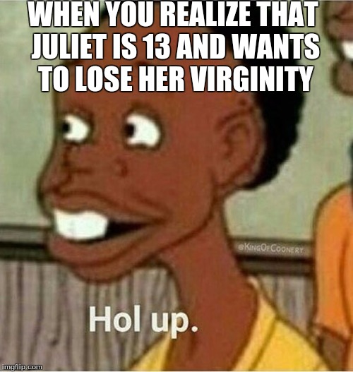 hol up | WHEN YOU REALIZE THAT JULIET IS 13 AND WANTS TO LOSE HER VIRGINITY | image tagged in hol up | made w/ Imgflip meme maker