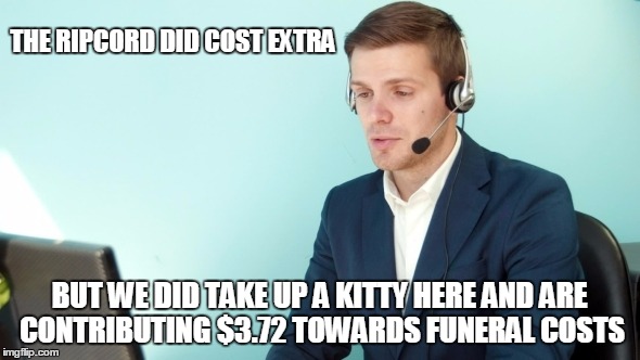 THE RIPCORD DID COST EXTRA BUT WE DID TAKE UP A KITTY HERE AND ARE CONTRIBUTING $3.72 TOWARDS FUNERAL COSTS | made w/ Imgflip meme maker
