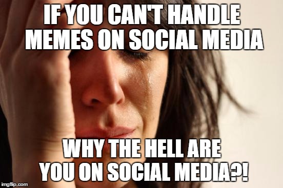 First World Problems | IF YOU CAN'T HANDLE MEMES ON SOCIAL MEDIA; WHY THE HELL ARE YOU ON SOCIAL MEDIA?! | image tagged in memes,first world problems | made w/ Imgflip meme maker