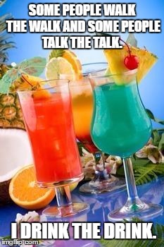 tropical drinks  | SOME PEOPLE WALK THE WALK AND SOME PEOPLE TALK THE TALK. I DRINK THE DRINK. | image tagged in tropical drinks,drink,funny,funny memes,alcohol | made w/ Imgflip meme maker