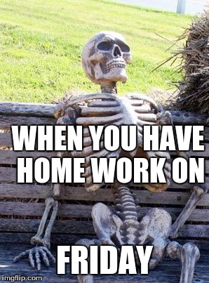 Waiting Skeleton | WHEN YOU HAVE HOME WORK ON; FRIDAY | image tagged in memes,waiting skeleton | made w/ Imgflip meme maker