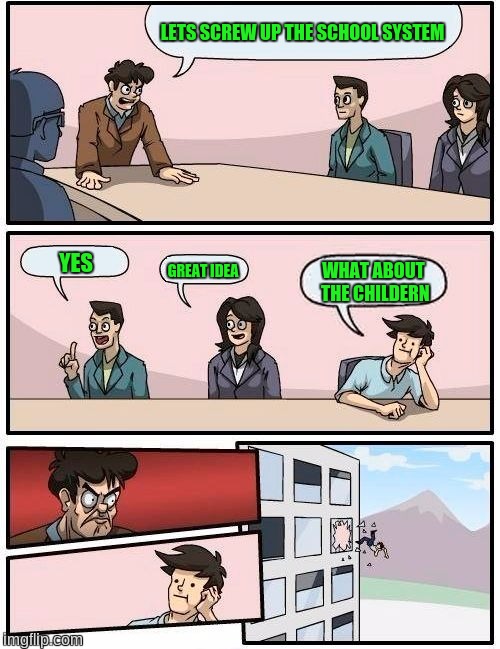 Boardroom Meeting Suggestion Meme | LETS SCREW UP THE SCHOOL SYSTEM; YES; GREAT IDEA; WHAT ABOUT THE CHILDERN | image tagged in memes,boardroom meeting suggestion | made w/ Imgflip meme maker