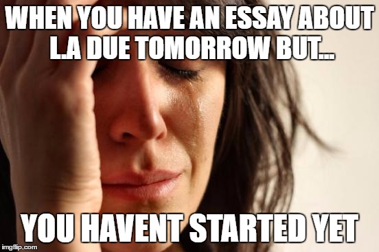 First World Problems | WHEN YOU HAVE AN ESSAY ABOUT L.A DUE TOMORROW BUT... YOU HAVENT STARTED YET | image tagged in memes,first world problems | made w/ Imgflip meme maker