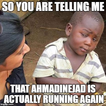 Third World Skeptical Kid | SO YOU ARE TELLING ME; THAT AHMADINEJAD IS ACTUALLY RUNNING AGAIN | image tagged in memes,third world skeptical kid | made w/ Imgflip meme maker