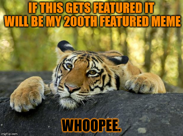 I know what you're thinking - you've seen this before from me. that was just my 200th submission, this is featured submissions. | IF THIS GETS FEATURED IT WILL BE MY 200TH FEATURED MEME; WHOOPEE. | image tagged in confession tiger,200th submission,yay | made w/ Imgflip meme maker