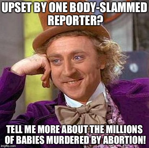 I refuse to be lectured to about violence by people who believe in murdering babies. Period.  | UPSET BY ONE BODY-SLAMMED REPORTER? TELL ME MORE ABOUT THE MILLIONS OF BABIES MURDERED BY ABORTION! | image tagged in 2017,violence,liberals,abortion,abortion is murder,reporter | made w/ Imgflip meme maker