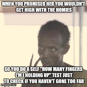 Look at me. Do I look high?  | WHEN YOU PROMISED HER YOU WOULDN'T GET HIGH WITH THE HOMIES; SO YOU DO A SELF "HOW MANY FINGERS I'M I HOLDING UP" TEST JUST TO CHECK IF YOU HAVEN'T GONE TOO FAR | image tagged in memes | made w/ Imgflip meme maker