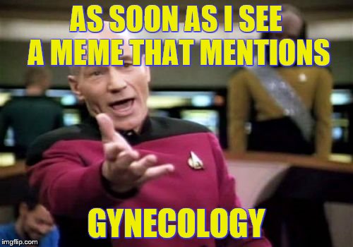 Picard Wtf Meme | AS SOON AS I SEE A MEME THAT MENTIONS GYNECOLOGY | image tagged in memes,picard wtf | made w/ Imgflip meme maker