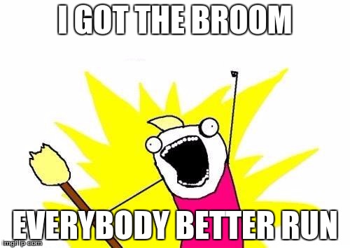 X All The Y Meme | I GOT THE BROOM; EVERYBODY BETTER RUN | image tagged in memes,x all the y | made w/ Imgflip meme maker
