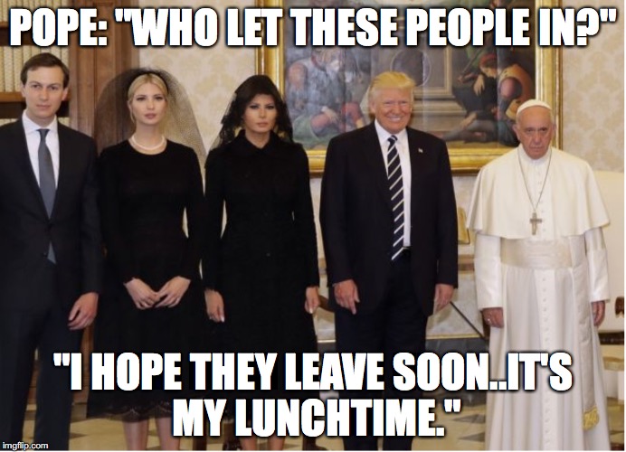 Trump's Visit to Vatican | POPE: "WHO LET THESE PEOPLE IN?"; "I HOPE THEY LEAVE SOON..IT'S MY LUNCHTIME." | image tagged in pope | made w/ Imgflip meme maker