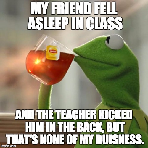 But That's None Of My Business | MY FRIEND FELL ASLEEP IN CLASS; AND THE TEACHER KICKED HIM IN THE BACK,
BUT THAT'S NONE OF MY BUISNESS. | image tagged in memes,but thats none of my business,kermit the frog | made w/ Imgflip meme maker