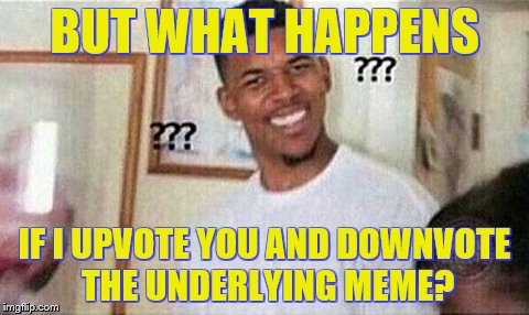 BUT WHAT HAPPENS IF I UPVOTE YOU AND DOWNVOTE THE UNDERLYING MEME? | made w/ Imgflip meme maker