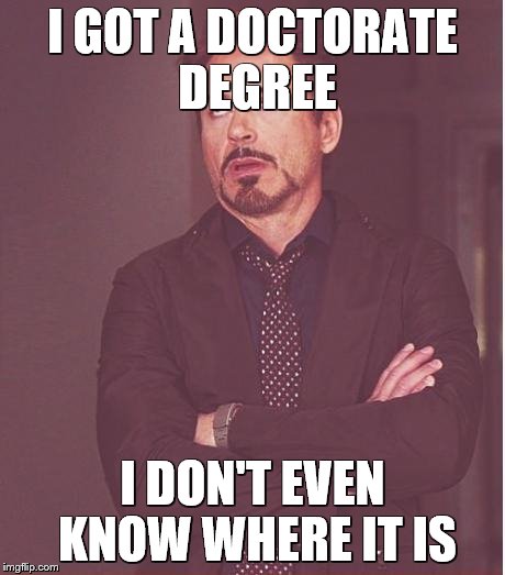 Face You Make Robert Downey Jr Meme | I GOT A DOCTORATE DEGREE I DON'T EVEN KNOW WHERE IT IS | image tagged in memes,face you make robert downey jr | made w/ Imgflip meme maker