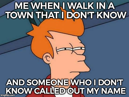 Creep Zone Kick In xD | ME WHEN I WALK IN A TOWN THAT I DON'T KNOW; AND SOMEONE WHO I DON'T KNOW CALLED OUT MY NAME | image tagged in memes,futurama fry,creepy,suspicious,funny,relatable | made w/ Imgflip meme maker