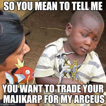 Third World Skeptical Kid Meme | SO YOU MEAN TO TELL ME; YOU WANT TO TRADE YOUR MAJIKARP FOR MY ARCEUS | image tagged in memes,third world skeptical kid | made w/ Imgflip meme maker
