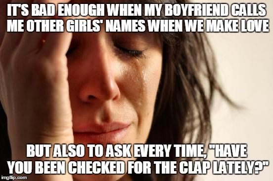 First World Problems Meme | IT'S BAD ENOUGH WHEN MY BOYFRIEND CALLS ME OTHER GIRLS' NAMES WHEN WE MAKE LOVE BUT ALSO TO ASK EVERY TIME, "HAVE YOU BEEN CHECKED FOR THE C | image tagged in memes,first world problems | made w/ Imgflip meme maker