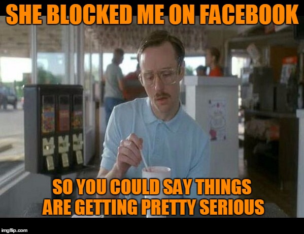 the next level in every dysfunctional relationship. | SHE BLOCKED ME ON FACEBOOK; SO YOU COULD SAY THINGS ARE GETTING PRETTY SERIOUS | image tagged in so i guess you can say things are getting pretty serious | made w/ Imgflip meme maker