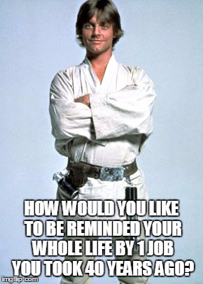 Luke Skywalker | HOW WOULD YOU LIKE TO BE REMINDED YOUR WHOLE LIFE BY 1 JOB YOU TOOK 40 YEARS AGO? | image tagged in luke skywalker | made w/ Imgflip meme maker