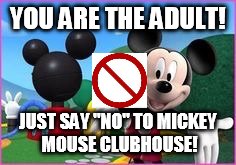 Mickey Mouse Clubhouse | YOU ARE THE ADULT! JUST SAY "NO" TO MICKEY MOUSE CLUBHOUSE! | image tagged in mickey mouse clubhouse | made w/ Imgflip meme maker