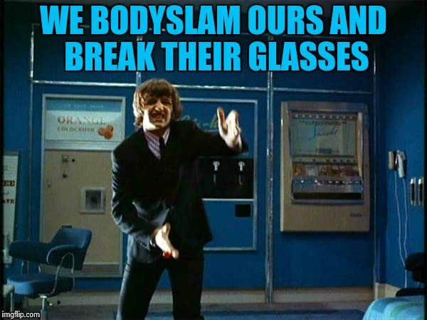 Ringo "Bring it ! " | WE BODYSLAM OURS AND BREAK THEIR GLASSES | image tagged in ringo bring it | made w/ Imgflip meme maker