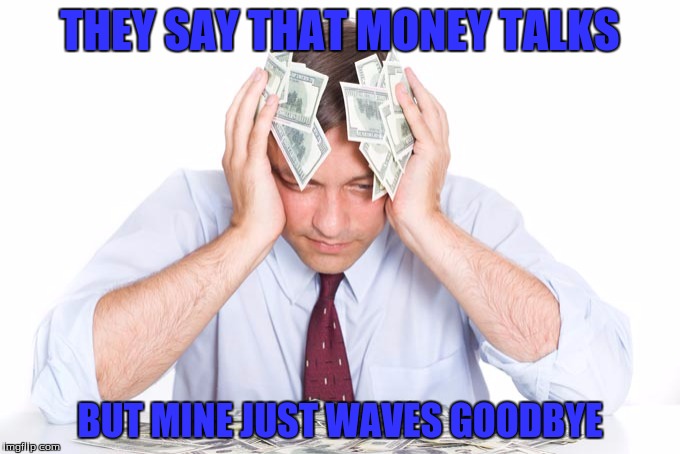 THEY SAY THAT MONEY TALKS; BUT MINE JUST WAVES GOODBYE | image tagged in money sad | made w/ Imgflip meme maker