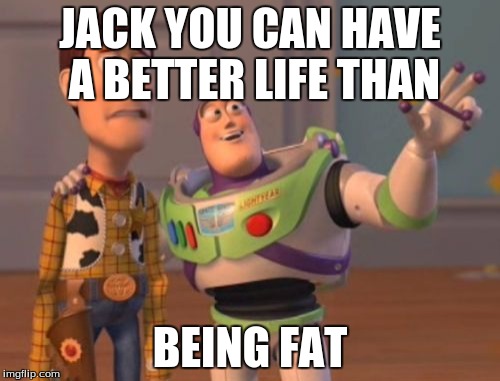 X, X Everywhere Meme | JACK YOU CAN HAVE A BETTER LIFE THAN; BEING FAT | image tagged in memes,x x everywhere | made w/ Imgflip meme maker